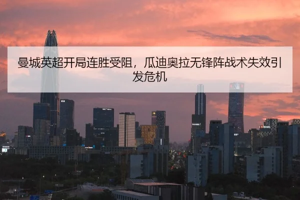 曼城英超开局连胜受阻，瓜迪奥拉无锋阵战术失效引发危机