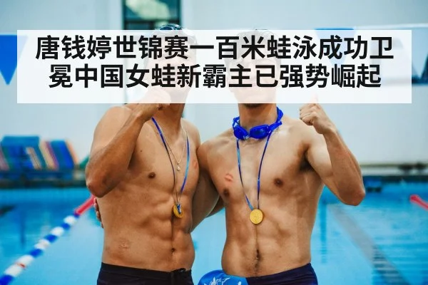 唐钱婷世锦赛一百米蛙泳成功卫冕中国女蛙新霸主已强势崛起