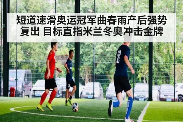 短道速滑奥运冠军曲春雨产后强势复出 目标直指米兰冬奥冲击金牌