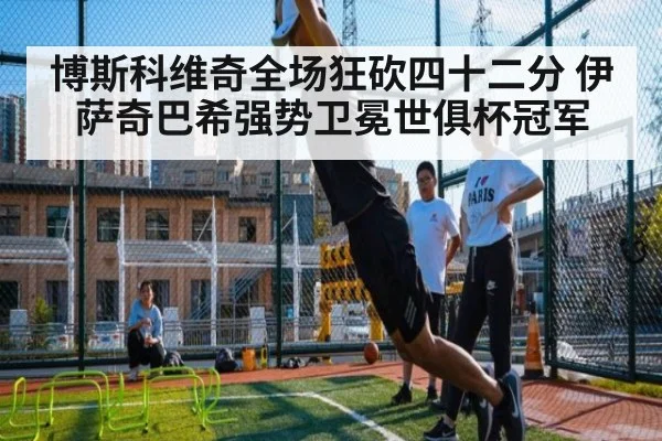 博斯科维奇全场狂砍四十二分 伊萨奇巴希强势卫冕世俱杯冠军