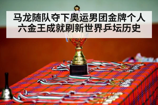 马龙随队夺下奥运男团金牌个人六金王成就刷新世界乒坛历史